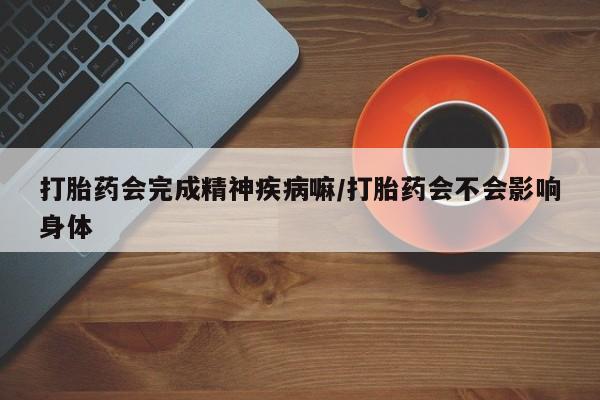 网上微信米非司酮片在线购打胎药会完成精神疾病嘛/打胎药会不会影响身体