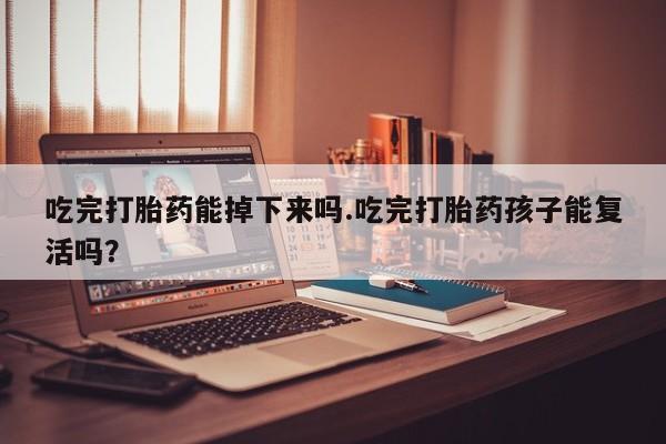 网上微信米非司酮片在线购吃完打胎药能掉下来吗.吃完打胎药孩子能复活吗？