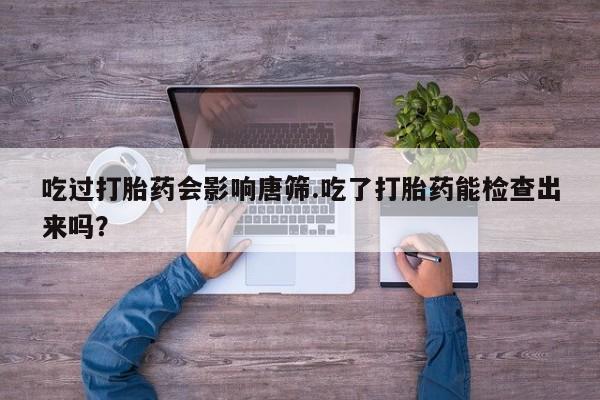 网上微信米非司酮片在线购吃过打胎药会影响唐筛.吃了打胎药能检查出来吗？