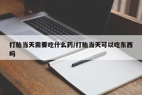 网上微信米非司酮片在线购打胎当天需要吃什么药/打胎当天可以吃东西吗