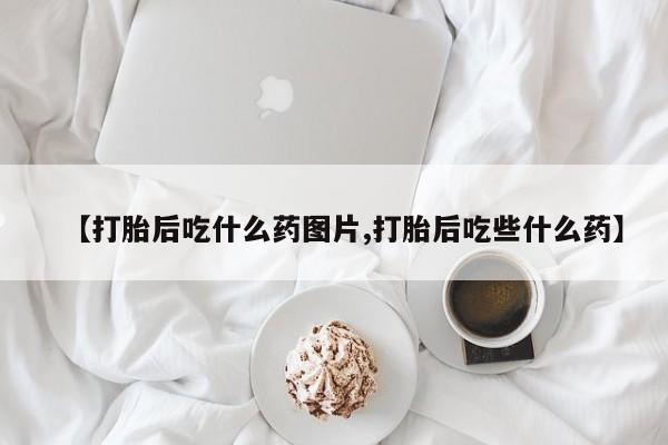 网上微信米非司酮片在线购【打胎后吃什么药图片,打胎后吃些什么药】