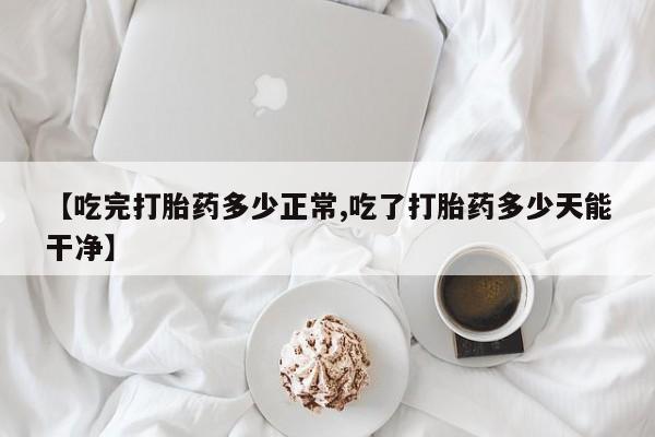 网上微信米非司酮片在线购【吃完打胎药多少正常,吃了打胎药多少天能干净】
