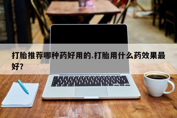 网上微信米非司酮片在线购打胎推荐哪种药好用的.打胎用什么药效果最好？