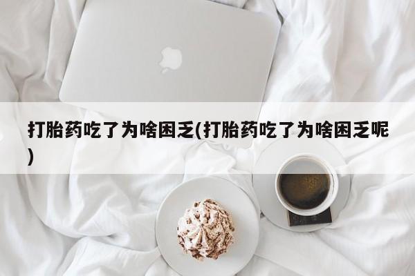 网上微信米非司酮片在线购打胎药吃了为啥困乏(打胎药吃了为啥困乏呢)
