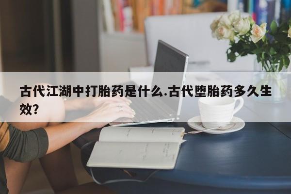 网上微信米非司酮片在线购古代江湖中打胎药是什么.古代堕胎药多久生效？