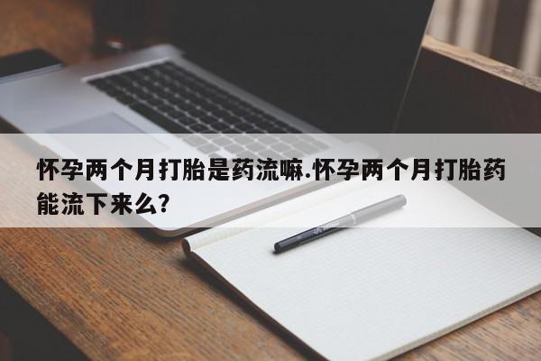 网上微信米非司酮片在线购怀孕两个月打胎是药流嘛.怀孕两个月打胎药能流下来么？