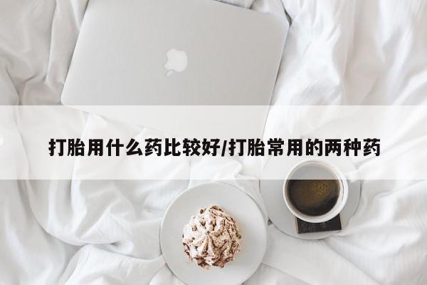 网上微信米非司酮片在线购打胎用什么药比较好/打胎常用的两种药