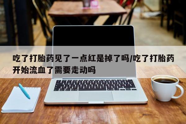 网上微信米非司酮片在线购吃了打胎药见了一点红是掉了吗/吃了打胎药开始流血了需要走动吗