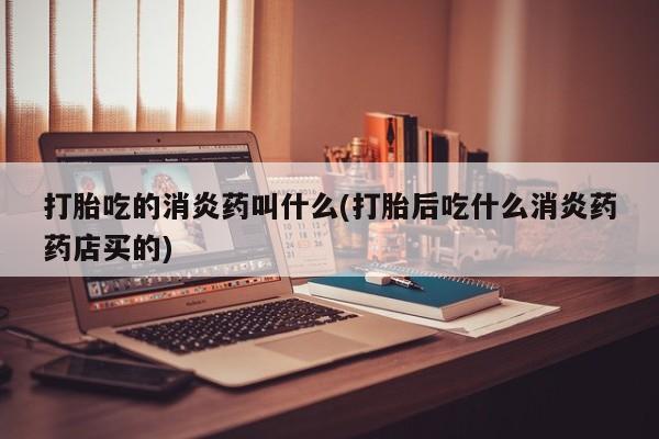 网上微信米非司酮片在线购打胎吃的消炎药叫什么(打胎后吃什么消炎药药店买的)