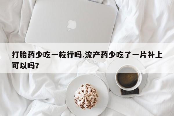 网上微信米非司酮片在线购打胎药少吃一粒行吗.流产药少吃了一片补上可以吗？