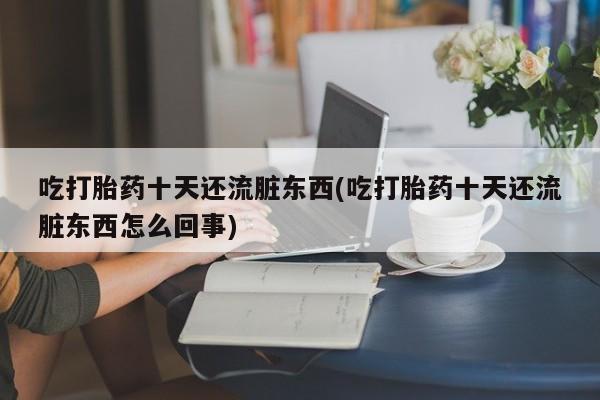 网上微信米非司酮片在线购吃打胎药十天还流脏东西(吃打胎药十天还流脏东西怎么回事)
