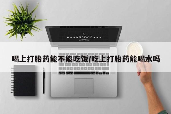 网上微信米非司酮片在线购喝上打胎药能不能吃饭/吃上打胎药能喝水吗