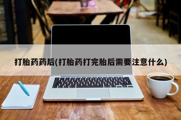 网上微信米非司酮片在线购打胎药药后(打胎药打完胎后需要注意什么)