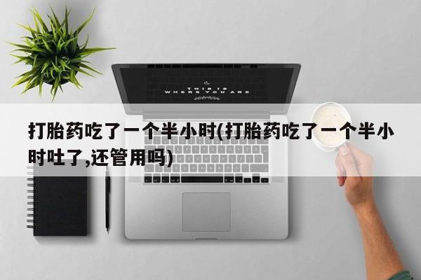 网上微信米非司酮片在线购打胎药吃了一个半小时(打胎药吃了一个半小时吐了,还管用吗)