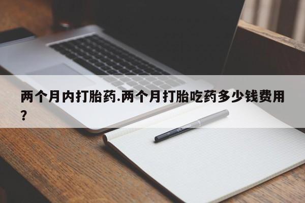 网上微信米非司酮片在线购两个月内打胎药.两个月打胎吃药多少钱费用？