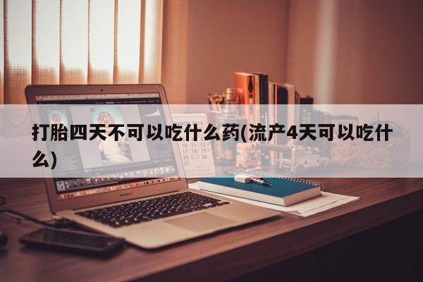 网上微信米非司酮片在线购打胎四天不可以吃什么药(流产4天可以吃什么)