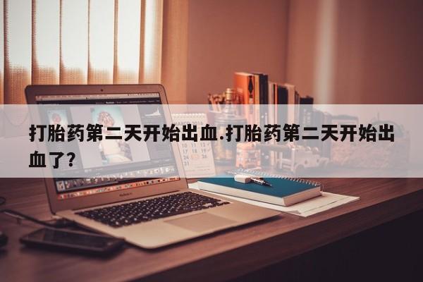 网上微信米非司酮片在线购打胎药第二天开始出血.打胎药第二天开始出血了？