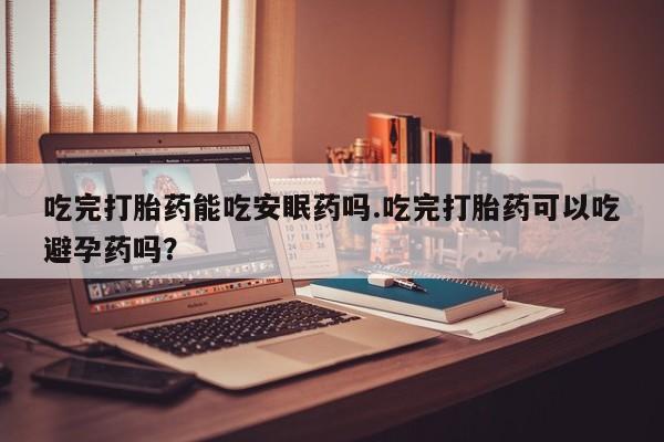 网上微信米非司酮片在线购吃完打胎药能吃安眠药吗.吃完打胎药可以吃避孕药吗？