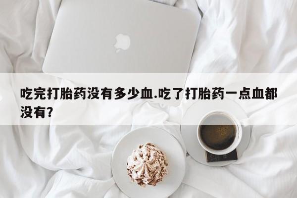 网上微信米非司酮片在线购吃完打胎药没有多少血.吃了打胎药一点血都没有?