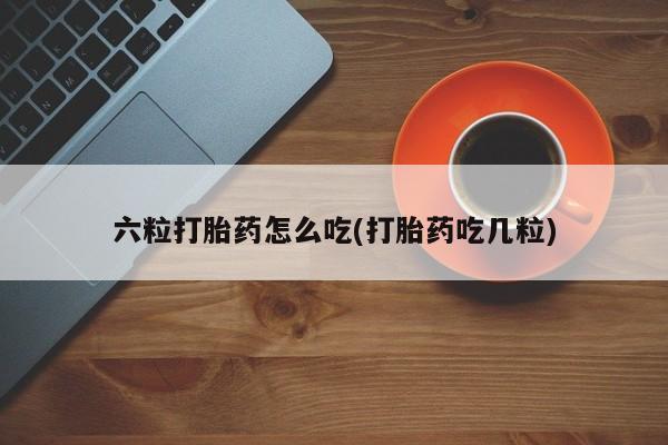 网上微信米非司酮片在线购六粒打胎药怎么吃(打胎药吃几粒)
