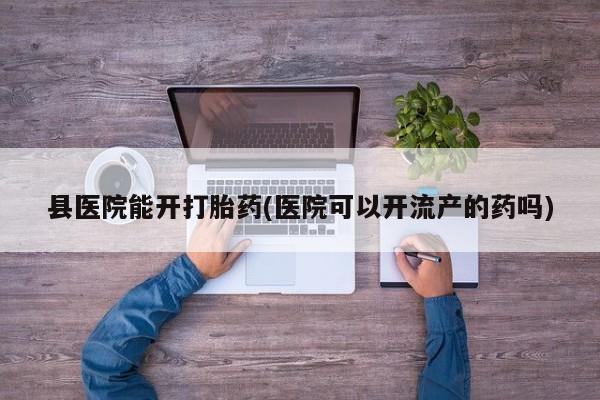 网上微信米非司酮片在线购县医院能开打胎药(医院可以开流产的药吗)