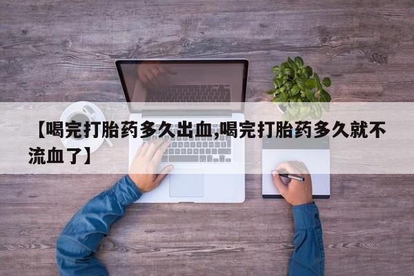 网上微信米非司酮片在线购【喝完打胎药多久出血,喝完打胎药多久就不流血了】