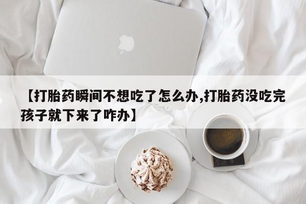 网上微信米非司酮片在线购【打胎药瞬间不想吃了怎么办,打胎药没吃完孩子就下来了咋办】
