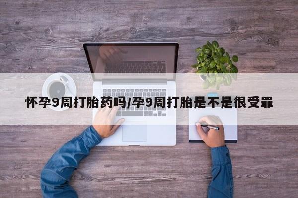 网上微信米非司酮片在线购怀孕9周打胎药吗/孕9周打胎是不是很受罪