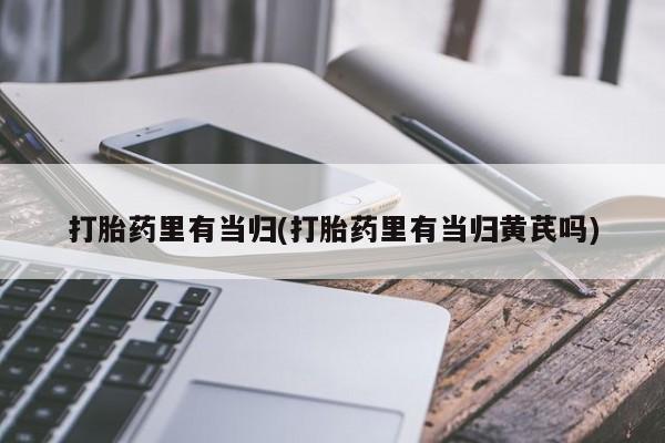 网上微信米非司酮片在线购打胎药里有当归(打胎药里有当归黄芪吗)