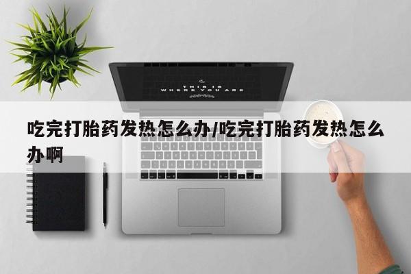 网上微信米非司酮片在线购吃完打胎药发热怎么办/吃完打胎药发热怎么办啊