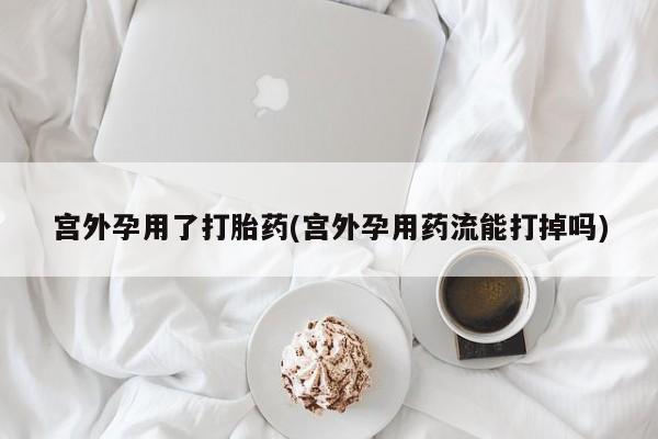 网上微信米非司酮片在线购宫外孕用了打胎药(宫外孕用药流能打掉吗)