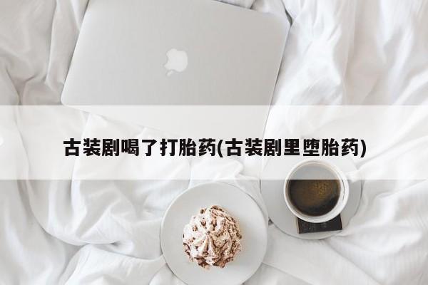 网上微信米非司酮片在线购古装剧喝了打胎药(古装剧里堕胎药)