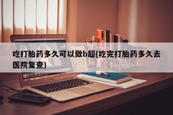 网上微信米非司酮片在线购吃打胎药多久可以做b超(吃完打胎药多久去医院复查)