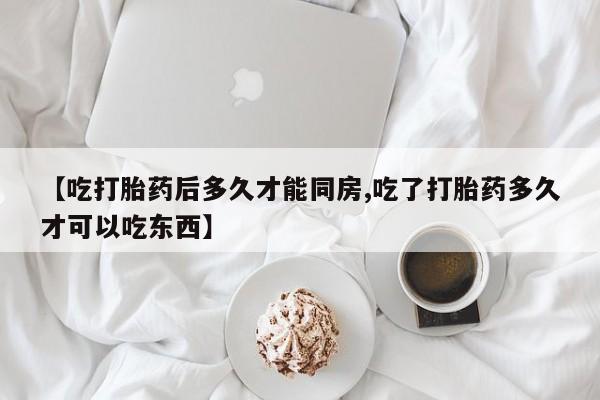 网上微信米非司酮片在线购【吃打胎药后多久才能同房,吃了打胎药多久才可以吃东西】