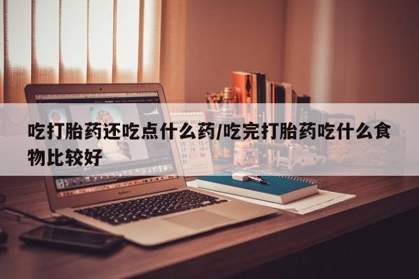 网上微信米非司酮片在线购吃打胎药还吃点什么药/吃完打胎药吃什么食物比较好