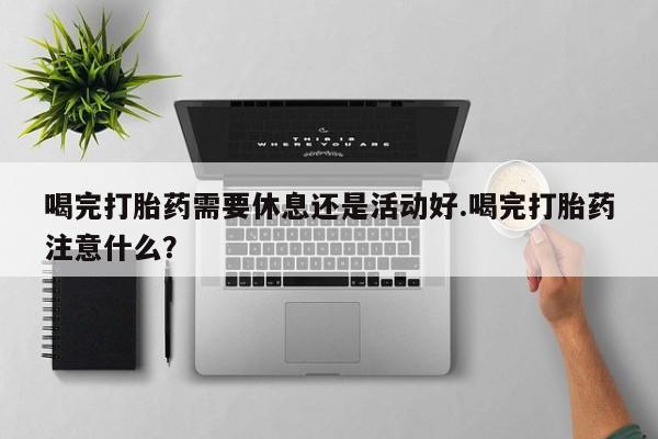网上微信米非司酮片在线购喝完打胎药需要休息还是活动好.喝完打胎药注意什么？
