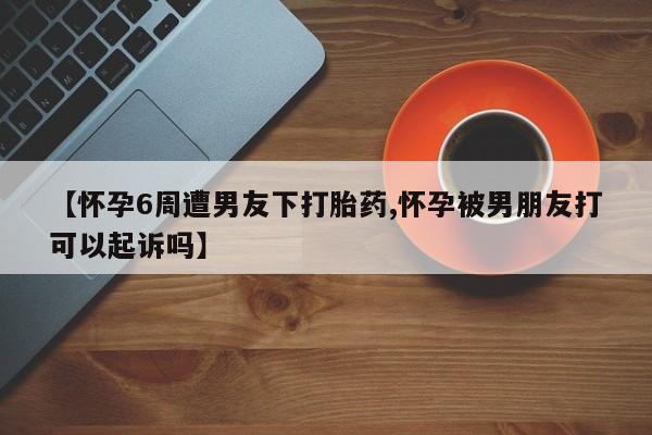 网上微信米非司酮片在线购【怀孕6周遭男友下打胎药,怀孕被男朋友打可以起诉吗】