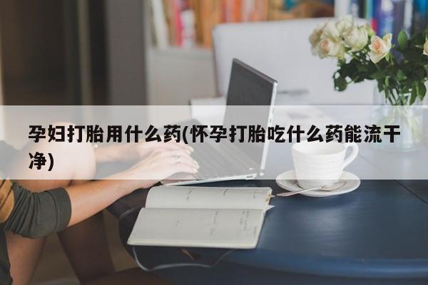 网上微信米非司酮片在线购孕妇打胎用什么药(怀孕打胎吃什么药能流干净)