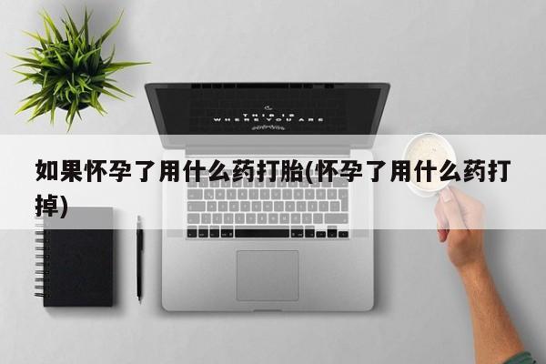 网上微信米非司酮片在线购如果怀孕了用什么药打胎(怀孕了用什么药打掉)