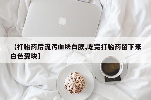 网上微信米非司酮片在线购【打胎药后流污血块白膜,吃完打胎药留下来白色囊块】