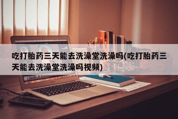 网上微信米非司酮片在线购吃打胎药三天能去洗澡堂洗澡吗(吃打胎药三天能去洗澡堂洗澡吗视频)