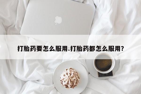 网上微信米非司酮片在线购打胎药要怎么服用.打胎药都怎么服用？