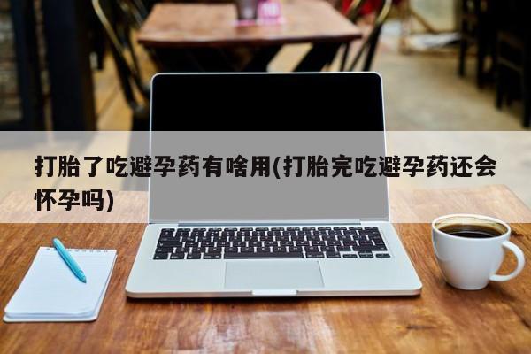 网上微信米非司酮片在线购打胎了吃避孕药有啥用(打胎完吃避孕药还会怀孕吗)
