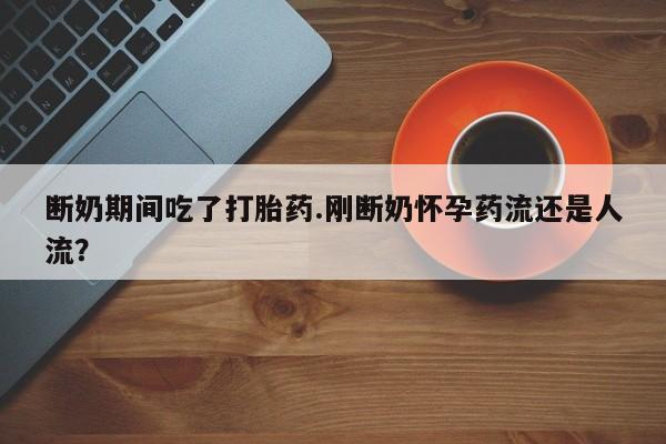 网上微信米非司酮片在线购断奶期间吃了打胎药.刚断奶怀孕药流还是人流？