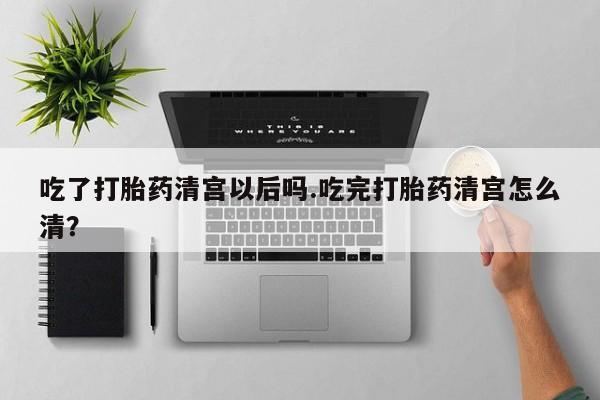 网上微信米非司酮片在线购吃了打胎药清宫以后吗.吃完打胎药清宫怎么清？