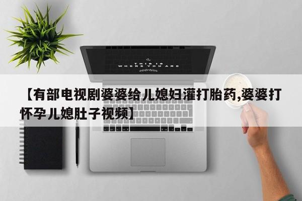 网上微信米非司酮片在线购【有部电视剧婆婆给儿媳妇灌打胎药,婆婆打怀孕儿媳肚子视频】