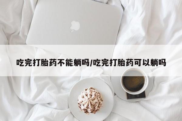 网上微信米非司酮片在线购吃完打胎药不能躺吗/吃完打胎药可以躺吗