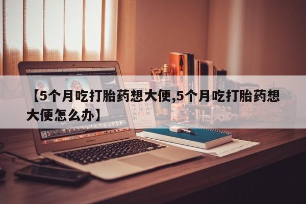 网上微信米非司酮片在线购【5个月吃打胎药想大便,5个月吃打胎药想大便怎么办】