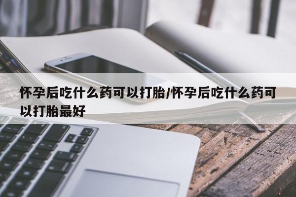 网上微信米非司酮片在线购怀孕后吃什么药可以打胎/怀孕后吃什么药可以打胎最好
