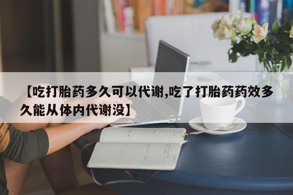 网上微信米非司酮片在线购【吃打胎药多久可以代谢,吃了打胎药药效多久能从体内代谢没】